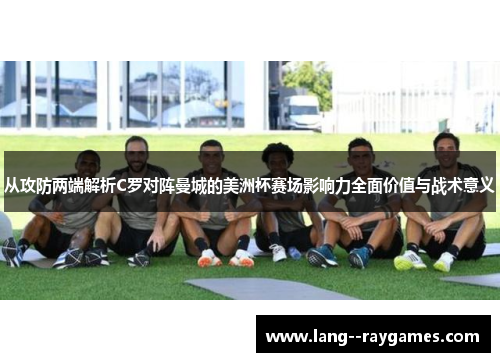 从攻防两端解析C罗对阵曼城的美洲杯赛场影响力全面价值与战术意义