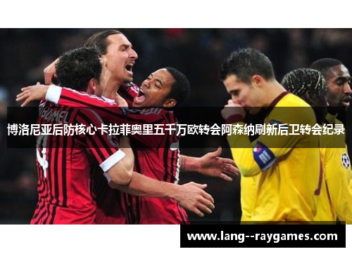 博洛尼亚后防核心卡拉菲奥里五千万欧转会阿森纳刷新后卫转会纪录 博洛尼亚后防核心卡拉菲奥里五千万欧转会阿森纳刷新后卫转会纪录