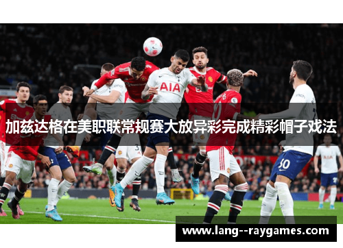 加兹达格在美职联常规赛大放异彩完成精彩帽子戏法 加兹达格在美职联常规赛大放异彩完成精彩帽子戏法