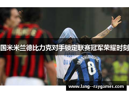 国米米兰德比力克对手锁定联赛冠军荣耀时刻 国米米兰德比力克对手锁定联赛冠军荣耀时刻