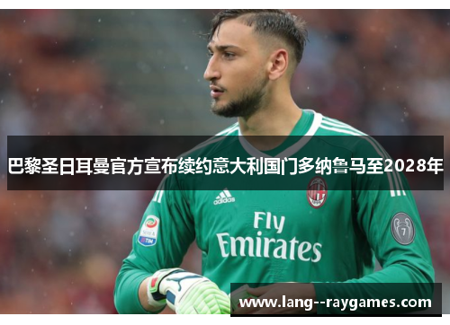 巴黎圣日耳曼官方宣布续约意大利国门多纳鲁马至2028年 巴黎圣日耳曼官方宣布续约意大利国门多纳鲁马至2028年