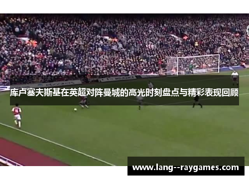 库卢塞夫斯基在英超对阵曼城的高光时刻盘点与精彩表现回顾