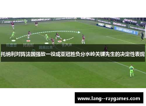 托纳利对阵法国强敌一役成亚冠胜负分水岭关键先生的决定性表现