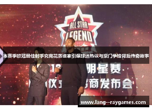 本赛季欧冠最佳射手究竟花落谁家引爆球迷热议与豪门争锋背后传奇故事 本赛季欧冠最佳射手究竟花落谁家引爆球迷热议与豪门争锋背后传奇故事