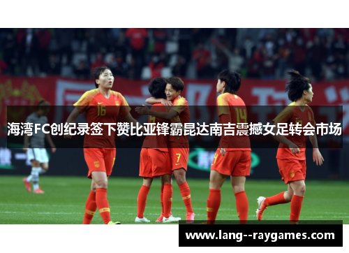 海湾FC创纪录签下赞比亚锋霸昆达南吉震撼女足转会市场