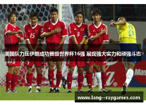 美国队力压伊朗成功晋级世界杯16强 展现强大实力和顽强斗志