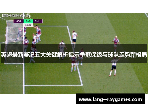 英超最新赛况五大关键解析揭示争冠保级与球队走势新格局