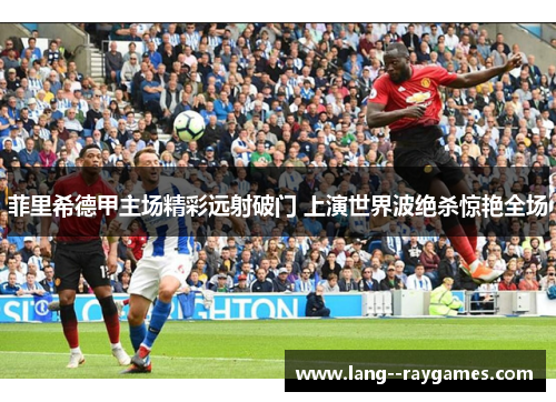 菲里希德甲主场精彩远射破门 上演世界波绝杀惊艳全场