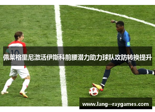 佩莱格里尼激活伊斯科前腰潜力助力球队攻防转换提升