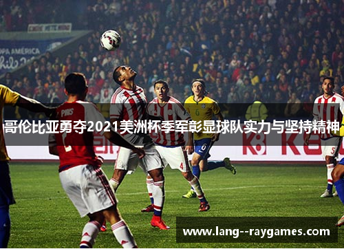 哥伦比亚勇夺2021美洲杯季军彰显球队实力与坚持精神