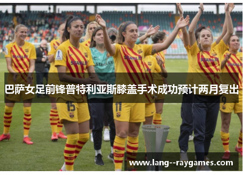 巴萨女足前锋普特利亚斯膝盖手术成功预计两月复出