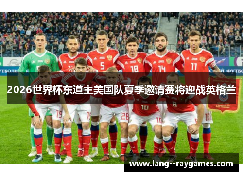 2026世界杯东道主美国队夏季邀请赛将迎战英格兰 2026世界杯东道主美国队夏季邀请赛将迎战英格兰