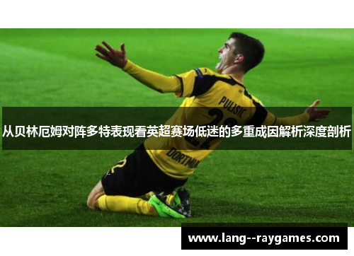 从贝林厄姆对阵多特表现看英超赛场低迷的多重成因解析深度剖析