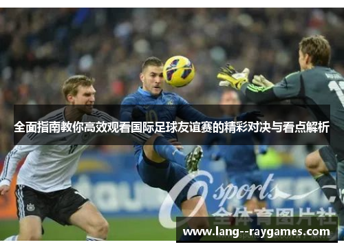 全面指南教你高效观看国际足球友谊赛的精彩对决与看点解析