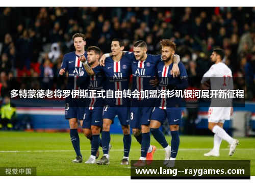 多特蒙德老将罗伊斯正式自由转会加盟洛杉矶银河展开新征程 多特蒙德老将罗伊斯正式自由转会加盟洛杉矶银河展开新征程