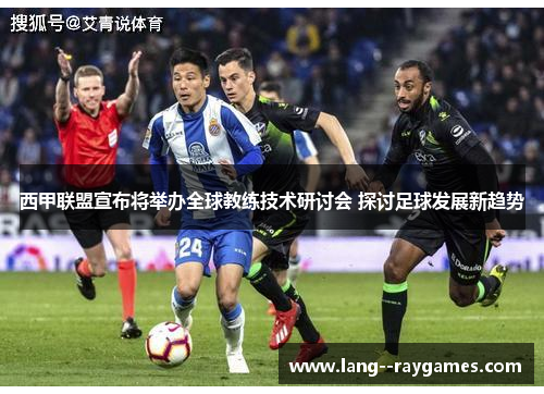 西甲联盟宣布将举办全球教练技术研讨会 探讨足球发展新趋势