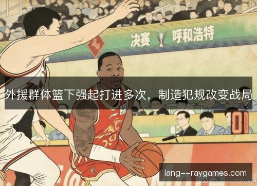 外援群体篮下强起打进多次,制造犯规改变战局 外援群体篮下强起打进多次,制造犯规改变战局