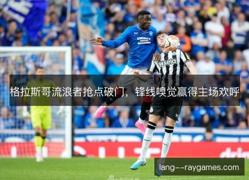 格拉斯哥流浪者抢点破门,锋线嗅觉赢得主场欢呼 格拉斯哥流浪者抢点破门,锋线嗅觉赢得主场欢呼