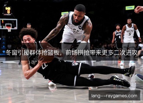 冬窗引援群体抢篮板，前场拼抢带来更多二次进攻